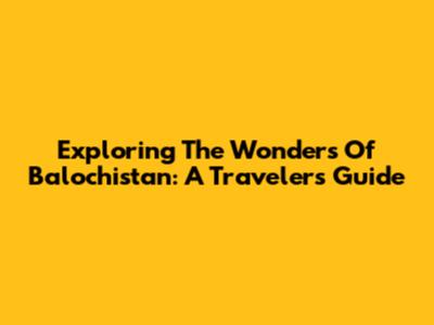 Exploring The Wonders Of Balochistan: A Traveler's Guide