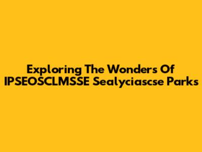 Exploring The Wonders Of IPSEOSCLMSSE Sealyciascse Parks
