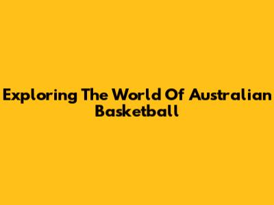 Exploring The World Of Australian Basketball