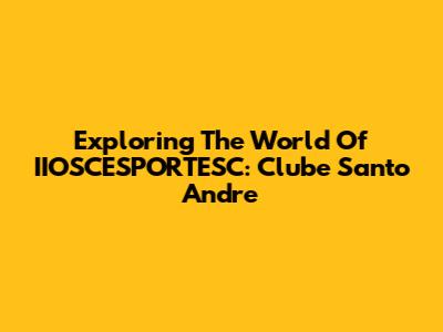 Exploring The World Of IIOSCESPORTESC: Clube Santo Andre