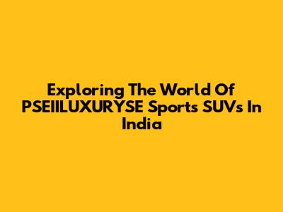 Exploring The World Of PSEIILUXURYSE Sports SUVs In India