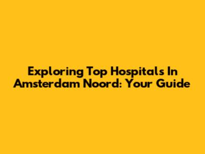 Exploring Top Hospitals In Amsterdam Noord: Your Guide