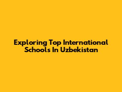Exploring Top International Schools In Uzbekistan