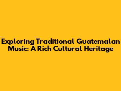 Exploring Traditional Guatemalan Music: A Rich Cultural Heritage