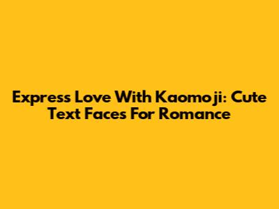 Express Love With Kaomoji: Cute Text Faces For Romance