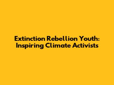 Extinction Rebellion Youth: Inspiring Climate Activists