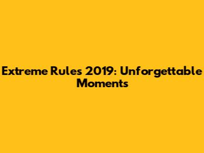 Extreme Rules 2019: Unforgettable Moments