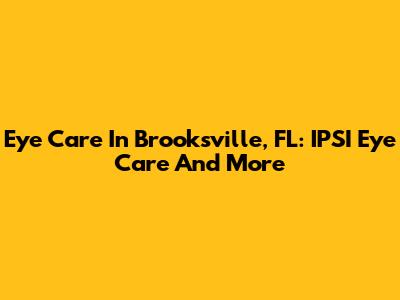 Eye Care In Brooksville, FL: IPSI Eye Care And More