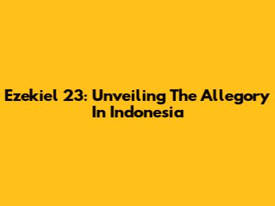 Ezekiel 23: Unveiling The Allegory In Indonesia