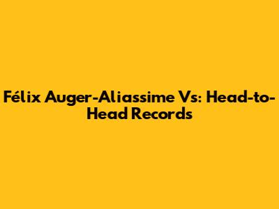 Félix Auger-Aliassime Vs: Head-to-Head Records