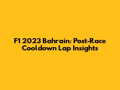 F1 2023 Bahrain: Post-Race Cooldown Lap Insights
