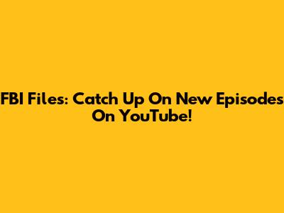 FBI Files: Catch Up On New Episodes On YouTube!
