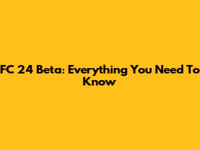 FC 24 Beta: Everything You Need To Know