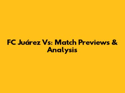 FC Juárez Vs: Match Previews & Analysis