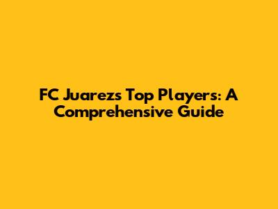 FC Juarez's Top Players: A Comprehensive Guide