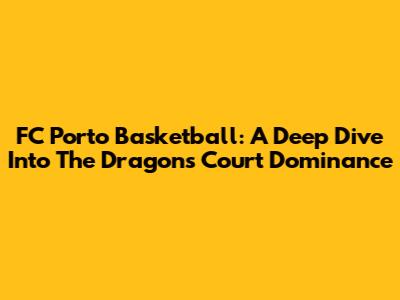 FC Porto Basketball: A Deep Dive Into The Dragons' Court Dominance
