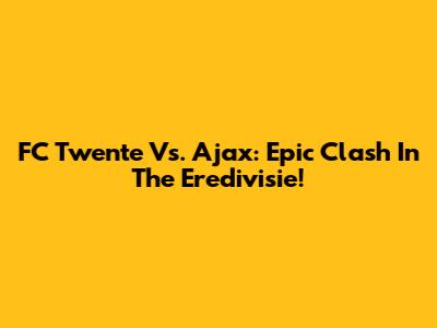 FC Twente Vs. Ajax: Epic Clash In The Eredivisie!