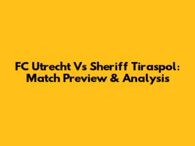 FC Utrecht Vs Sheriff Tiraspol: Match Preview & Analysis