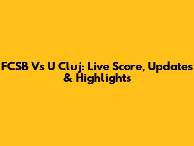FCSB Vs U Cluj: Live Score, Updates & Highlights