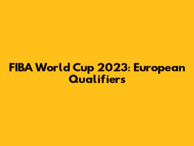 FIBA World Cup 2023: European Qualifiers
