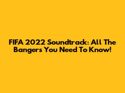 FIFA 2022 Soundtrack: All The Bangers You Need To Know!