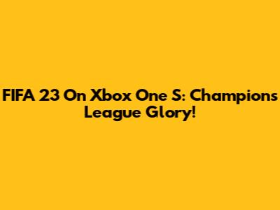 FIFA 23 On Xbox One S: Champions League Glory!