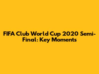 FIFA Club World Cup 2020 Semi-Final: Key Moments