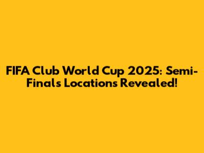 FIFA Club World Cup 2025: Semi-Finals Locations Revealed!