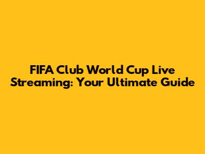 FIFA Club World Cup Live Streaming: Your Ultimate Guide