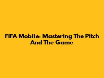 FIFA Mobile: Mastering The Pitch And The Game