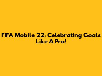 FIFA Mobile 22: Celebrating Goals Like A Pro!