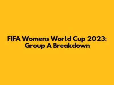FIFA Women's World Cup 2023: Group A Breakdown