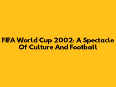 FIFA World Cup 2002: A Spectacle Of Culture And Football