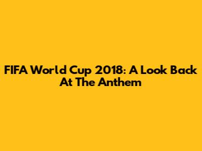 FIFA World Cup 2018: A Look Back At The Anthem