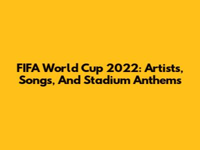 FIFA World Cup 2022: Artists, Songs, And Stadium Anthems