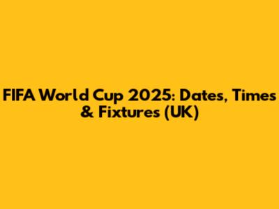 FIFA World Cup 2025: Dates, Times & Fixtures (UK)