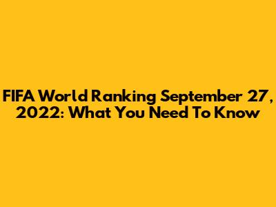 FIFA World Ranking September 27, 2022: What You Need To Know