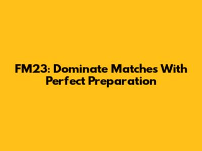 FM23: Dominate Matches With Perfect Preparation