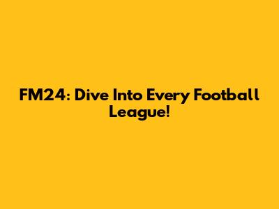 FM24: Dive Into Every Football League!