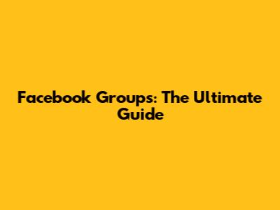 Facebook Groups: The Ultimate Guide