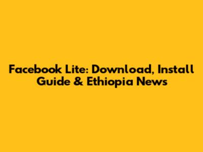 Facebook Lite: Download, Install Guide & Ethiopia News