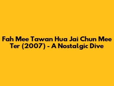 Fah Mee Tawan Hua Jai Chun Mee Ter (2007) - A Nostalgic Dive