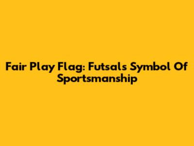 Fair Play Flag: Futsal's Symbol Of Sportsmanship