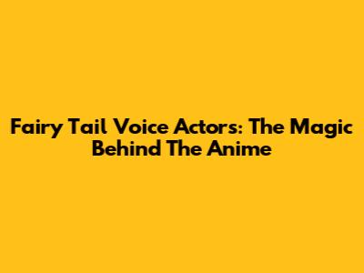 Fairy Tail Voice Actors: The Magic Behind The Anime