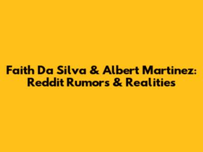 Faith Da Silva & Albert Martinez: Reddit Rumors & Realities