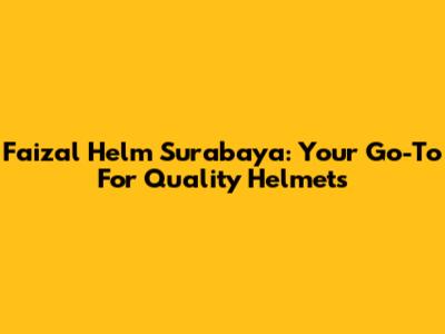 Faizal Helm Surabaya: Your Go-To For Quality Helmets