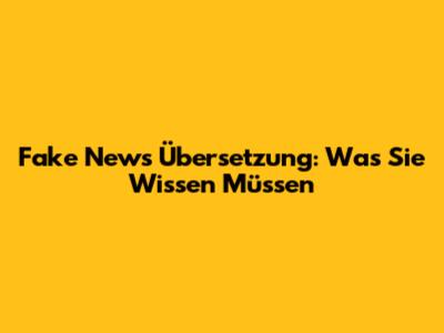 Fake News Übersetzung: Was Sie Wissen Müssen