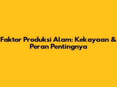 Faktor Produksi Alam: Kekayaan & Peran Pentingnya
