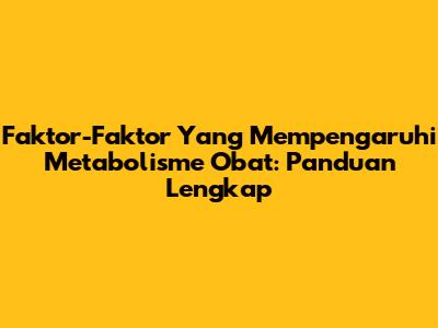 Faktor-Faktor Yang Mempengaruhi Metabolisme Obat: Panduan Lengkap