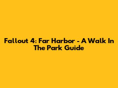 Fallout 4: Far Harbor - A Walk In The Park Guide